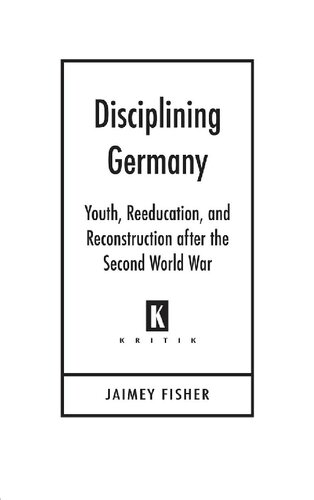 Disciplining Germany: Youth, Reeducation, and Reconstruction After the Second World War (Kritik: German Literary Theory and Cultural Studies Series)