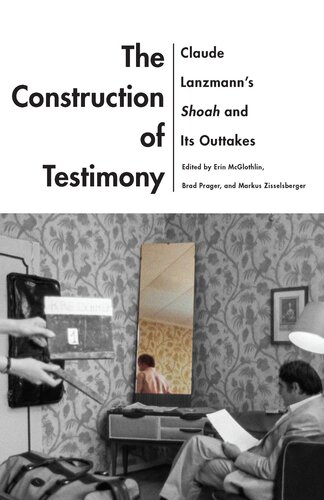 The Construction of Testimony : Claude Lanzmann’s Shoah and Its Outtakes