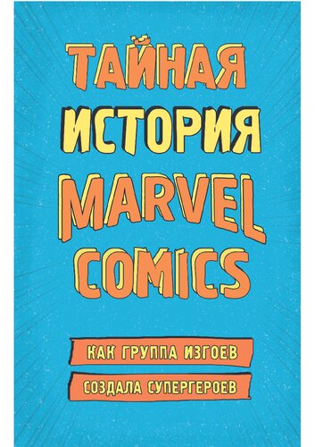 Тайная история Marvel Comics. Как группа изгоев создала супергероев