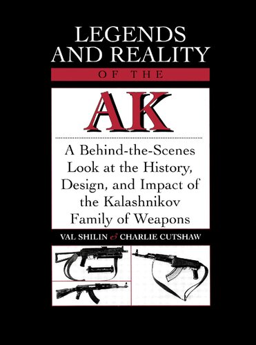 Legends and Reality of the AK: A Behind-the-Scenes Look at the History, Design, and Impact of the Kalashnikov Family of Weapons