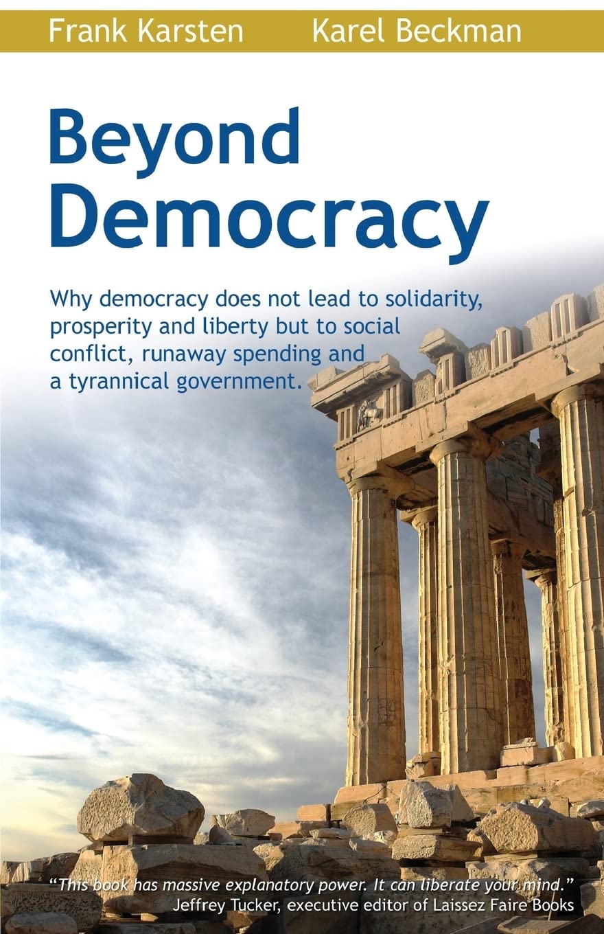 Beyond Democracy: Why democracy does not lead to solidarity, prosperity and liberty but to social conflict, runaway spending and a tyrannical government