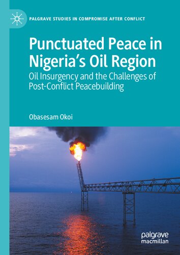 Punctuated Peace in Nigeria’s Oil Region: Oil Insurgency and the Challenges of Post-Conflict Peacebuilding (Palgrave Studies in Compromise after Conflict)
