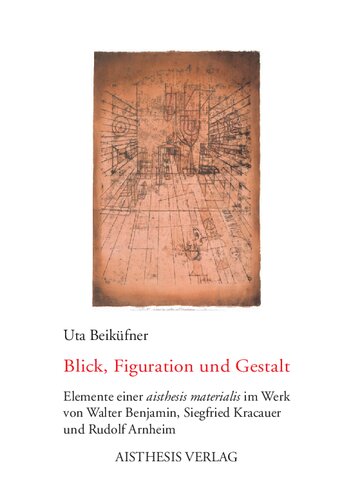 Blick, Figuration und Gestalt: Elemente einer aisthesis materialis im Werk von Walter Benjamin, Siegfried Kracauer und Rudolf Arnheim