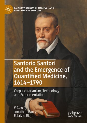 Santorio Santori and the Emergence of Quantified Medicine, 1614-1790: Corpuscularianism, Technology and Experimentation (Palgrave Studies in Medieval and Early Modern Medicine)