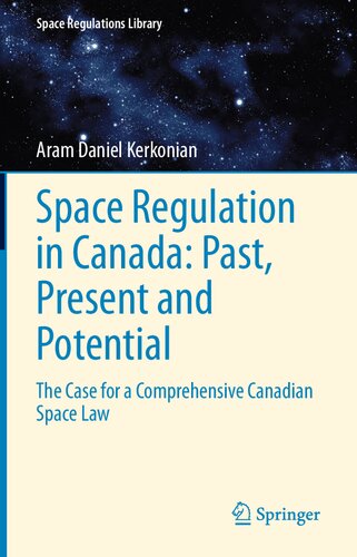 Space Regulation in Canada: Past, Present and Potential: The Case for a Comprehensive Canadian Space Law (Space Regulations Library, 12)