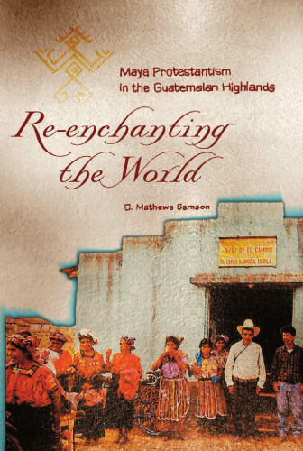 Re-Enchanting the World: Maya Protestantism in the Guatemalan Highlands