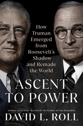 Ascent to Power - How Truman Emerged from Roosevelt's Shadow and Remade the World