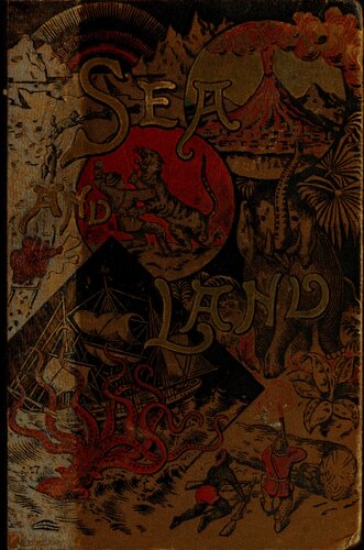 Sea and Land an Illustrated History of the Wonderful and Curious Things of Nature Existing Before and Since the Deluge ...: Being a Natural History of the Sea Illustrated by Stirring Adventures with Whales ... : Also a Natural History of Land-creatures Su