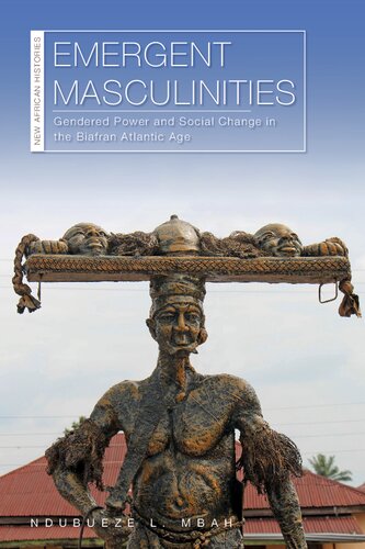 Emergent Masculinities: Gendered Power and Social Change in the Biafran Atlantic Age (New African Histories)
