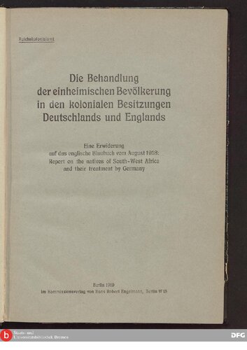 Die Behandlung der einheimischen Bevölkerung in den kolonialen Besitzungen Deutschlands und Englands ; Eine Erwiderung auf das englische Blaubuch vom August 1918 : Report on the natives of South - West Africa and their treatment by Germany