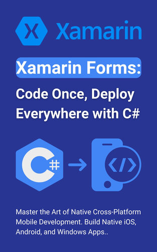 Xamarin Forms: Code Once, Deploy Everywhere with C#: Master the Art of Native Cross-Platform Mobile Development