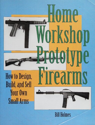 Home Workshop Prototype Firearms: How to Design, Build, and Sell Your Own Small Arms