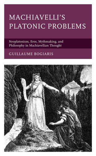 Machiavelli's Platonic Problems: Neoplatonism, Eros, Mythmaking, and Philosophy in Machiavellian Thought
