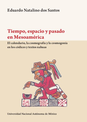 Tiempo, espacio y pasado en Mesoamérica. El calendario, la cosmografía y la cosmogonía en los códices y textos nahuas