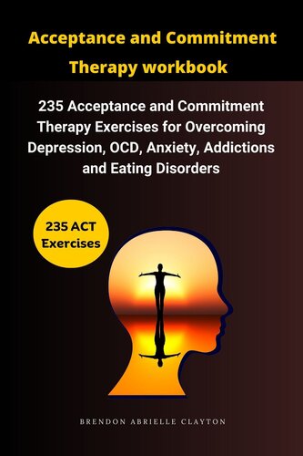 Acceptance and Commitment Therapy Workbook :235 Acceptance and Commitment Therapy Exercises for Overcoming Depression, OCD, Anxiety, Addictions and Eating Disorders
