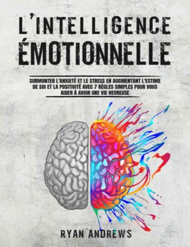 L'Intelligence Émotionnelle: Surmonter l'Anxiété et le Stress en Augmentant l'Estime de Soi et la Positivité Avec 7 Règles Simples Pour Vous Aider à Avoir une Vie Heureuse