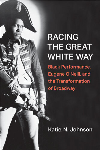 Racing the Great White Way : Black Performance, Eugene O’Neill, and the Transformation of Broadway