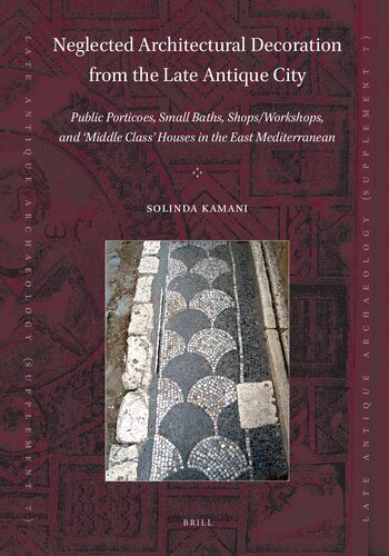 Neglected Architectural Decoration from the Late Antique City: Public Porticoes, Small Baths, Shops/Workshops, and 'Middle Class' Houses in the East ... (Late Antique Archaeology (Supplementary), 7)