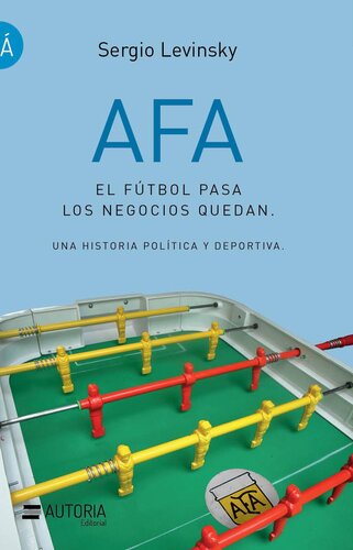 AFA. El fútbol pasa, los negocios quedan: Una historia política y deportiva.