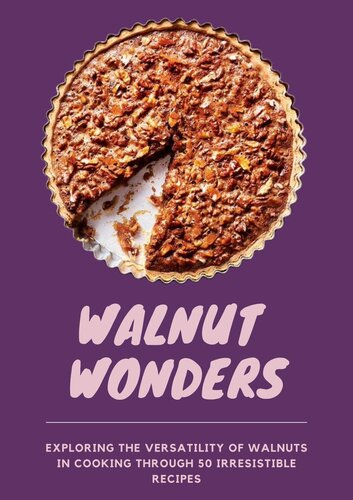 WALNUT WONDERS: Exploring the Versatility of Walnuts in Cooking through 50 Irresistible Recipes