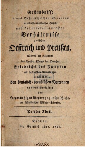 Geständnisse eines österreichischen Veterans in politisch-militärischer Hinsicht auf die interessantesten Verhältnisse zwischen Oestreich und Preußen, während der Regierung des Großen Königs der Preußen Friedrichs des Zweyten [Friedrich II.]