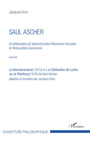 Saul Ascher: Un philosophe juif allemand entre Révolution française et Restauration prussienne suivi de La Germanomanie (1815) et La Célébration de Luther sur la Wartburg (1818) de Saul Ascher, adaptés et annotés par Jacques Aron