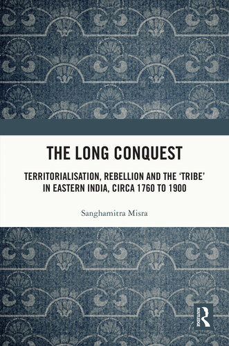 The Long Conquest: Territorialisation, Rebellion and the 'Tribe' in Eastern India, circa 1760 to 1900