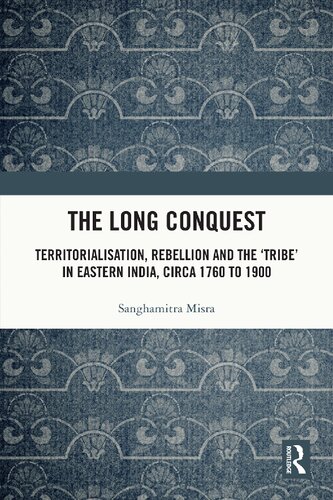 The Long Conquest: Territorialisation, Rebellion and the 'Tribe' in Eastern India, circa 1760 to 1900