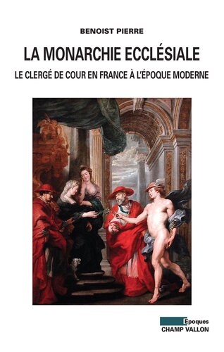La monarchie ecclésiale - Le clergé de cour en France à l'époque moderne