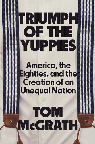 Triumph of the Yuppies - America, the Eighties and the Creation of an Unequal Nation