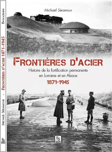 Frontières d'acier - Histoire de la fortification permanente en Lorraine et en Alsace 1872-1945