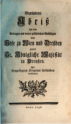 Gegrundeter Abriss Von Dem Betragen Und Denen Gefahrlichen Anschlagen Derer Hofe Zu Wien Und Dressden Gegen Se. Konigliche Majestat in Preussen