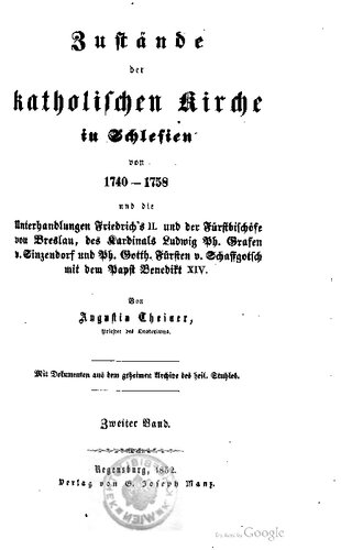 Zustände der katholischen Kirche in Schlesien von 1740 - 1758 und die Unterhandlungen Friedrichs II. und der Fürstbischöfe von Breslau, des Kardinals Ludwig Ph. Grafen von Sinzendorf und Ph. Gotth. Fürsten von Schaffgotsch mit dem Papst  Benedikt XIV.