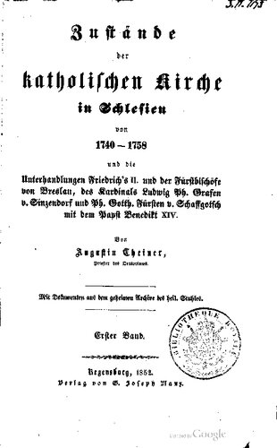 Zustände der katholischen Kirche in Schlesien von 1740 - 1758 und die Unterhandlungen Friedrichs II. und der Fürstbischöfe von Breslau, des Kardinals Ludwig Ph. Grafen von Sinzendorf und Ph. Gotth. Fürsten von Schaffgotsch mit dem Papst  Benedikt XIV.
