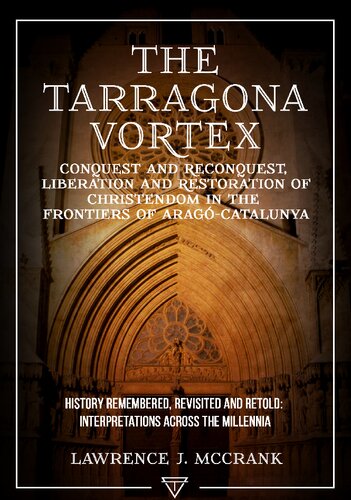 The Tarragona Vortex: Conquest and Reconquest, Liberation and Restoration of Christendom in the Frontiers of Arago-Catalunya: Volume I: History Remembered, Revisited and Retold: Interpretations across the Millennia