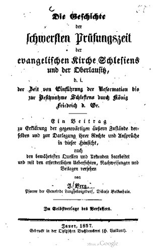 Die Geschichte der schwersten Prüfungszeit der evangelischen Kirche und der Oberlausitz, d. i. der Zeit von der Einführung der Reformation bis zur Besitznahme Schesiens durch König Friedrich d. Gr. [Friedrich den Großen]