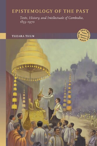 Epistemology of the Past: Texts, History, and Intellectuals of Cambodia, 1855-1970 (New Southeast Asia: Politics, Meaning, and Memory)
