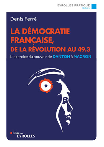 La démocratie française, de la Révolution au 49.3: L'exercice du pouvoir de Danton à Macron