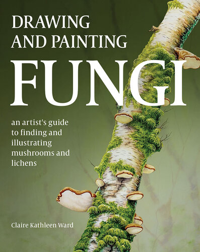 Drawing and Painting Fungi: An Artists Guide to Finding and Illustrating Mushrooms and Lichens