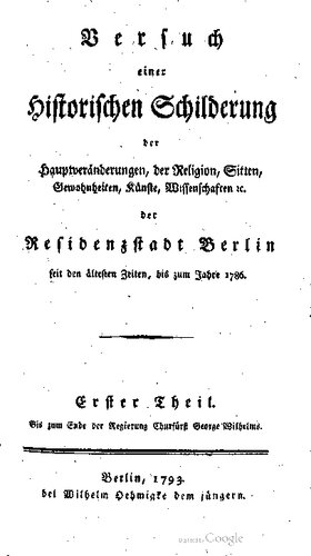 Versuch einer historischen Schilderung der Hauptveränderungen, der Religion, Sitten, Gewohnheiten, Künste, Wissenschaften etc. der Residenzstadt Berlin seit den ältesten Zeiten zum Jahre 1786