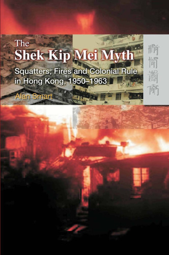 The Shek Kip Mei Myth: Squatters, Fires And Colonial Rulers in Hong Kong, 1950-1963