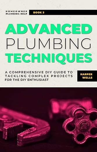 Advanced Plumbing Techniques: A Comprehensive Guide to Tackling Complex Projects for the DIY Enthusiast (Homeowner Plumbing Help Book 3)