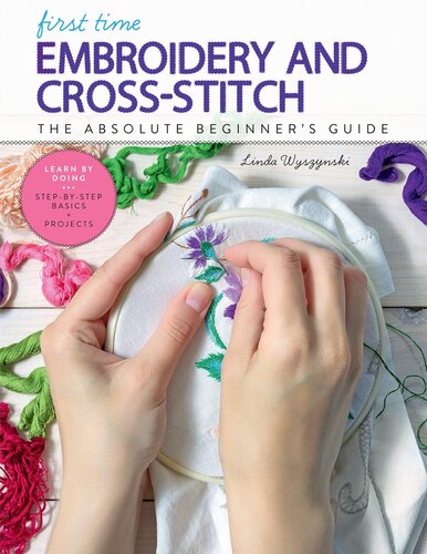 First Time Embroidery and Cross Stitch: The Absolute Beginner S Guide - Learn by Doing * Step-By-Step Basics + Projects