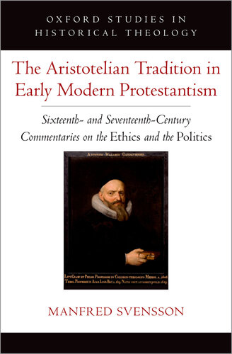 The Aristotelian Tradition in Early Modern Protestantism: Sixteenth- and Seventeenth-Century Commentaries on the Ethics and the Politics (Oxford Studies in Historical Theology)