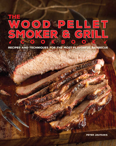 The Wood Pellet Smoker and Grill Cookbook: Recipes and Techniques for the Most Flavorful and Delicious Barbecue