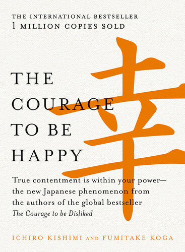 The Courage to Be Happy: True Contentment Is Within Your Power-The New Japanese Phenomenon From the Authors of the Global Bestseller, the Courage to Be Disliked