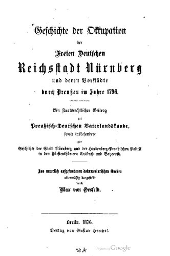 Geschichte der Okkupation der Freien Deutschen Reichsstadt Nürnberg und deren Vorstädte durch Preußen im Jahre 1796 . Ein staatsrechtlicher Beitrag zur Preußisch- Deutschen Vaterlandskunde , sowie insbesondere zur Geschichte der Stadt Nürnberg und der Hardenberg-Preußischen Politik in den Fürstenthümern Ansbach und Bayreuth.