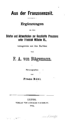 Aus der Franzosenzeit. Ergänzungen zu den Briefen und Aktenstücken zur Geschichte Preussens unter Friedrich Wilhelm III. vorzugsweise aus dem Nachlass von F. A. von Stägemann