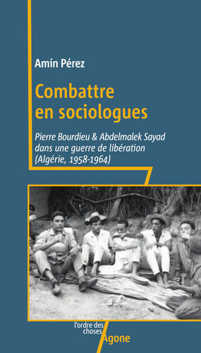 Combattre en sociologues: Pierre Bourdieu et Abdelmalek Sayad dans une guerre de libération (Algérie, 1958-1964)