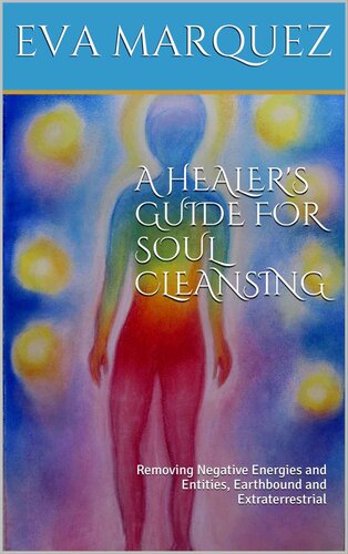 A Healer's Guide For Soul Cleansing: Removing Negative Energies and Entities, Earthbound and Extraterrestrial